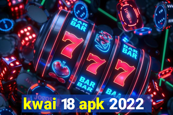 kwai 18 apk 2022